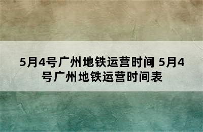 5月4号广州地铁运营时间 5月4号广州地铁运营时间表